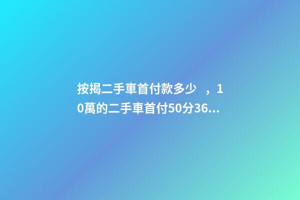 按揭二手車首付款多少，10萬的二手車首付50分36期每月還多少